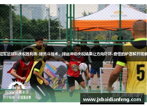 冠军足球队庆祝胜利夜-球员斗技术，球迷冲动庆祝结果让方向吓坏-奇怪的护罩解开现象