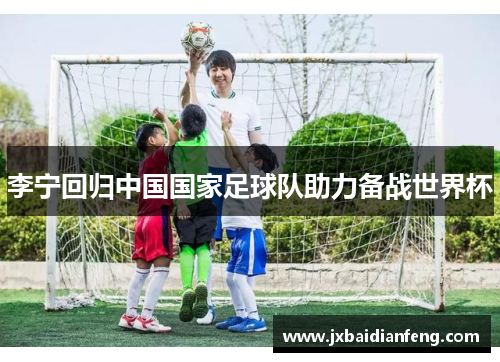 李宁回归中国国家足球队助力备战世界杯