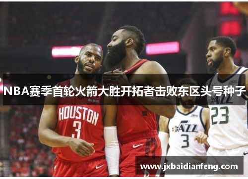 NBA赛季首轮火箭大胜开拓者击败东区头号种子
