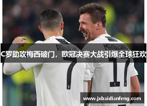 C罗助攻梅西破门，欧冠决赛大战引爆全球狂欢