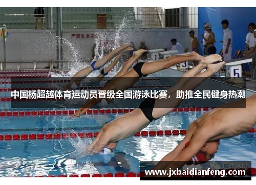 中国杨超越体育运动员晋级全国游泳比赛，助推全民健身热潮