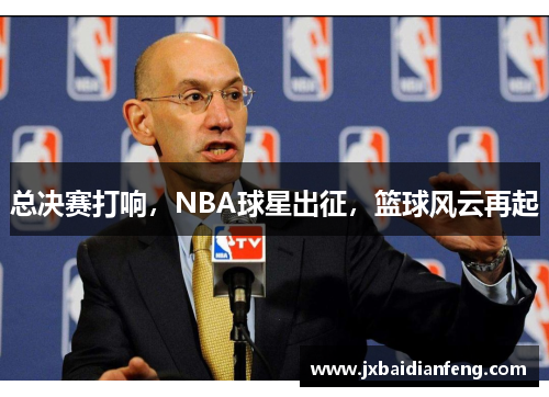 总决赛打响，NBA球星出征，篮球风云再起