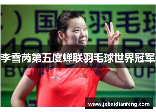 李雪芮第五度蝉联羽毛球世界冠军