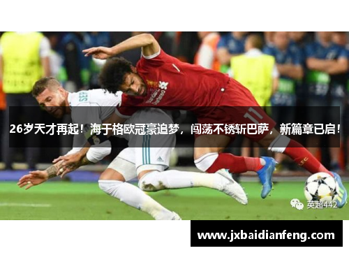 26岁天才再起！海于格欧冠豪追梦，闯荡不锈斩巴萨，新篇章已启！